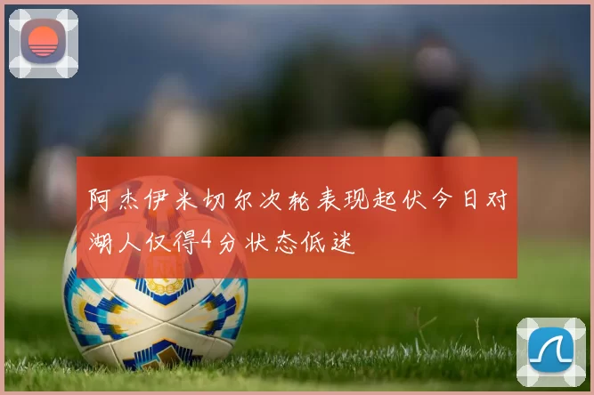 阿杰伊米切尔次轮表现起伏今日对湖人仅得4分状态低迷