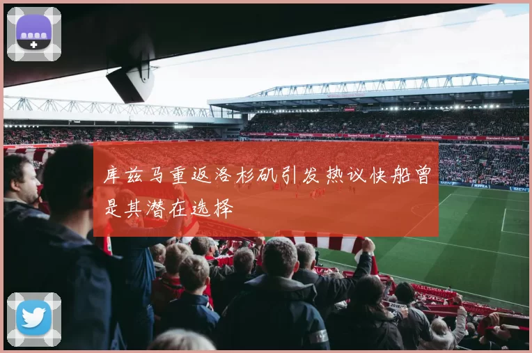 库兹马重返洛杉矶引发热议快船曾是其潜在选择