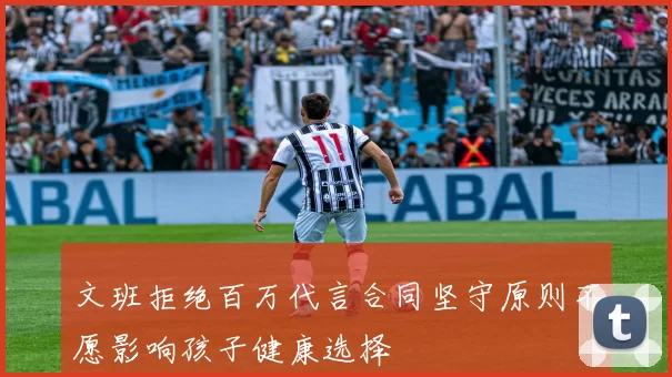 文班拒绝百万代言合同坚守原则不愿影响孩子健康选择