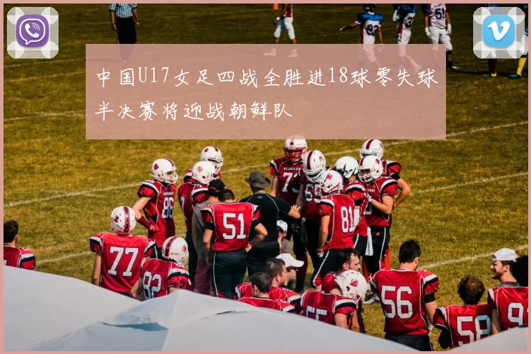 中国U17女足四战全胜进18球零失球半决赛将迎战朝鲜队