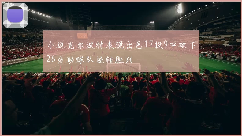小迈克尔波特表现出色17投9中砍下26分助球队逆转胜利