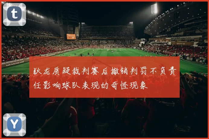 狄龙质疑裁判赛后撤销判罚不负责任影响球队表现的奇怪现象