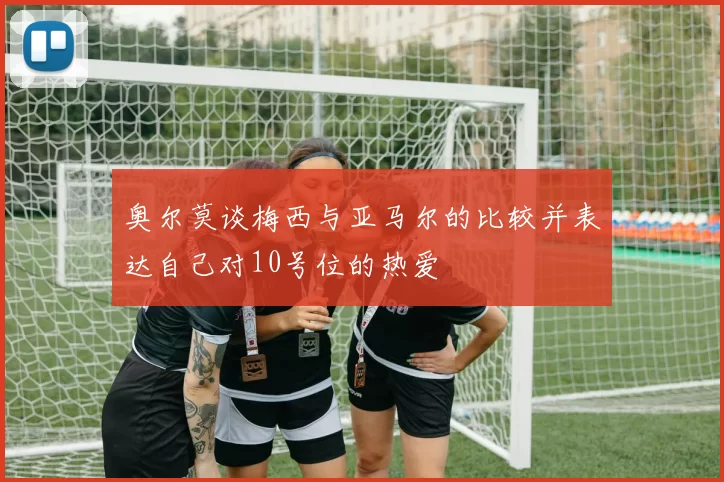 奥尔莫谈梅西与亚马尔的比较并表达自己对10号位的热爱