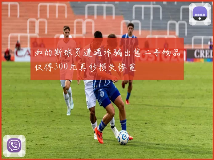 加的斯球员遭遇诈骗出售二手物品仅得300元真钞损失惨重