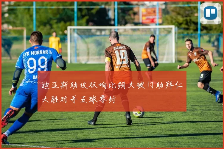 迪亚斯助攻双响比朔夫破门助拜仁大胜对手五球零封