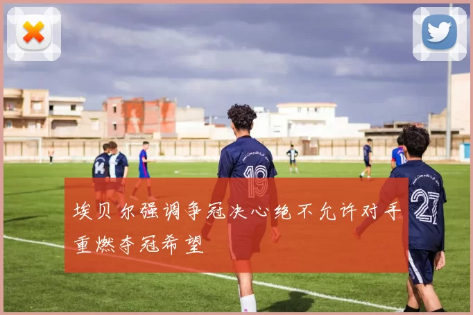 埃贝尔强调争冠决心绝不允许对手重燃夺冠希望