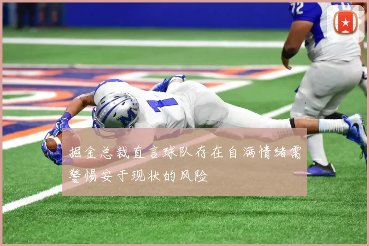 掘金总裁直言球队存在自满情绪需警惕安于现状的风险