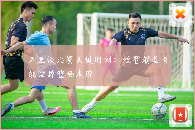 库里谈比赛关键时刻：短暂崩盘可能毁掉整场表现