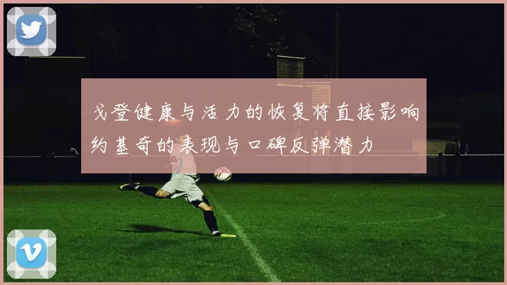 戈登健康与活力的恢复将直接影响约基奇的表现与口碑反弹潜力