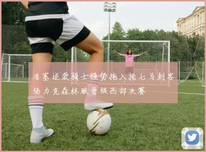 活塞逆袭骑士强势拖入抢七马刺客场力克森林狼晋级西部决赛