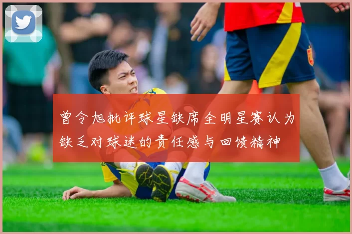 曾令旭批评球星缺席全明星赛认为缺乏对球迷的责任感与回馈精神