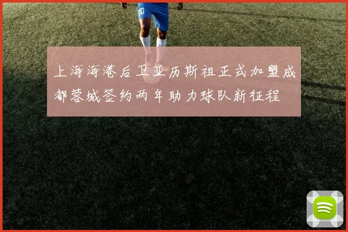 上海海港后卫亚历斯祖正式加盟成都蓉城签约两年助力球队新征程