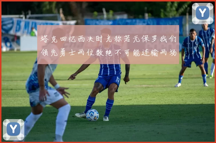 塔克回忆西决时光称若无保罗我们领先勇士两位数绝不可能连输两场